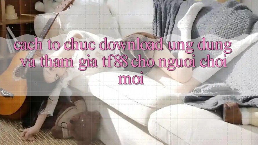 Cách tổ chức Download Ứng dụng Và Tham Gia TF88 Cho Người chơi Mới