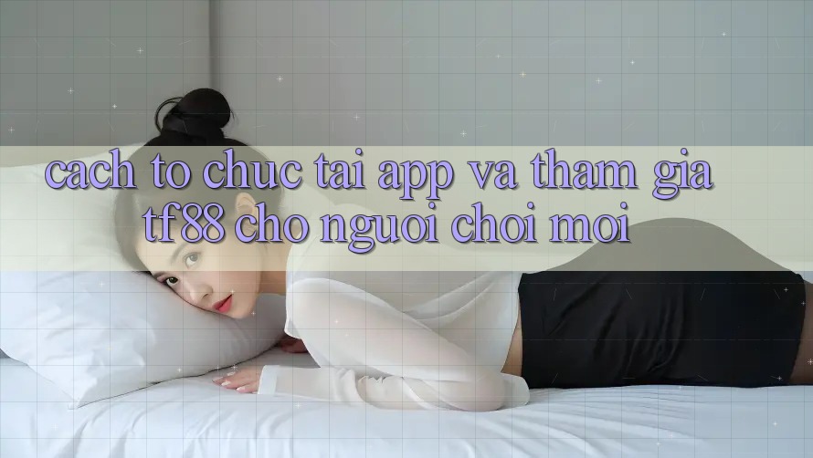 Cách tổ chức Tải App Và Tham Gia TF88 Cho Người chơi Mới Cách tổ chức Tải App Và Tham Gia TF88 Cho Người chơi Mới