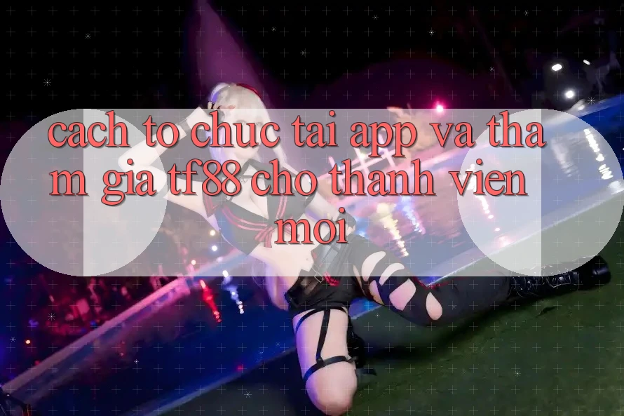 Cách tổ chức Tải App Và Tham Gia TF88 Cho Thành Viên Mới