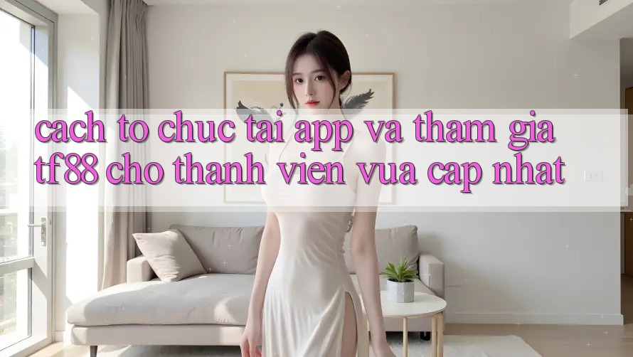Cách tổ chức Tải App Và Tham Gia TF88 Cho Thành Viên Vừa cập nhật