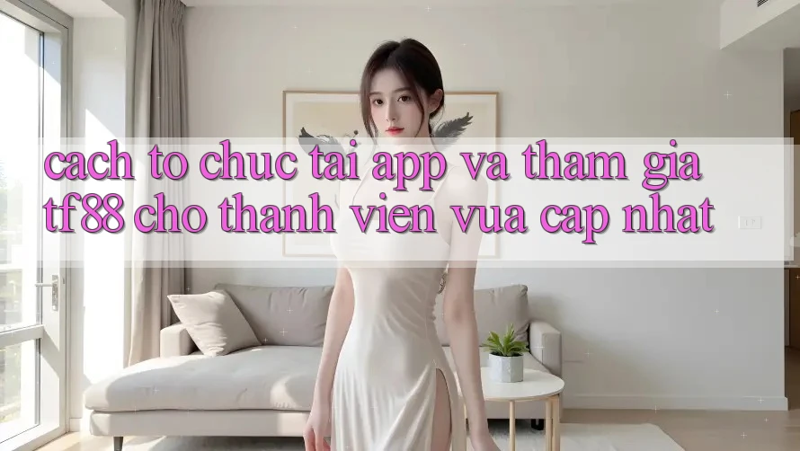Cách tổ chức Tải App Và Tham Gia TF88 Cho Thành Viên Vừa cập nhật