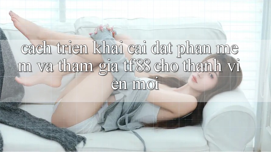 Cách triển khai Cài đặt Phần mềm Và Tham Gia TF88 Cho Thành Viên Mới