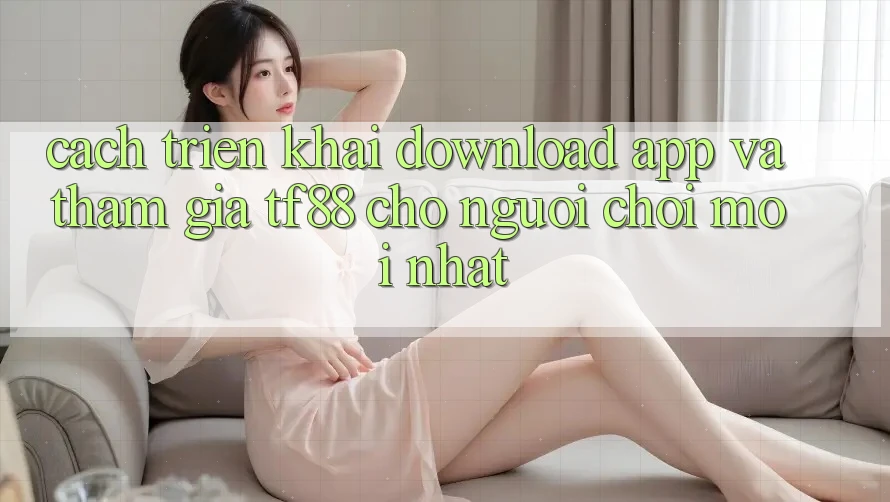 Cách triển khai Download App Và Tham Gia TF88 Cho Người chơi Mới nhất