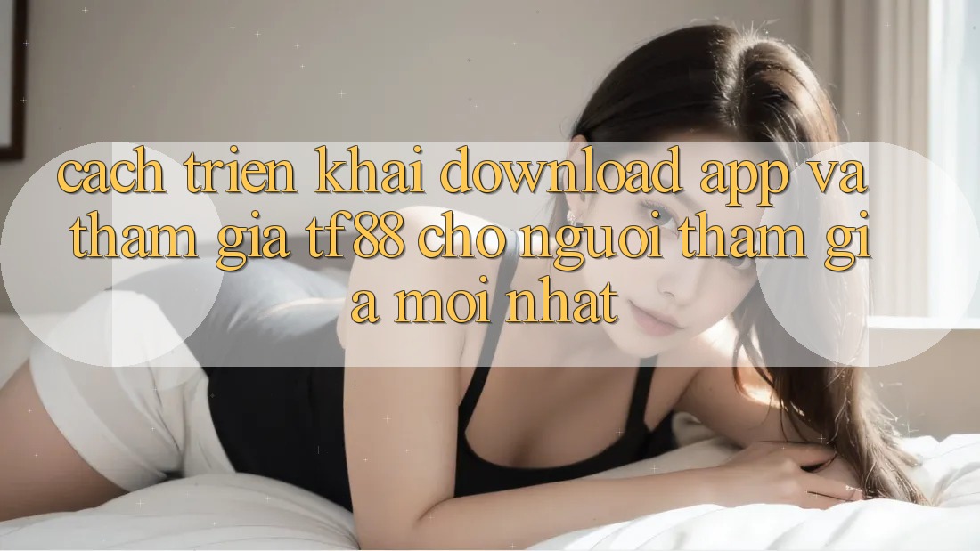 Cách triển khai Download App Và Tham Gia TF88 Cho Người tham gia Mới nhất