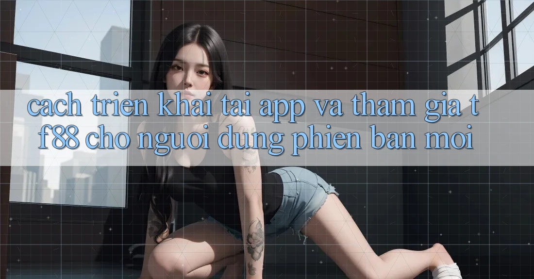 Cách triển khai Tải App Và Tham Gia TF88 Cho Người dùng Phiên bản mới