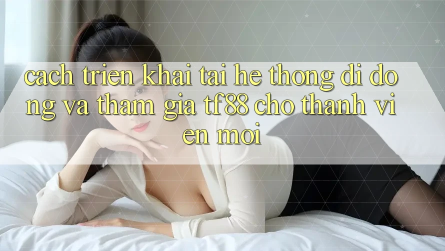Cách triển khai Tải Hệ thống di động Và Tham Gia TF88 Cho Thành Viên Mới