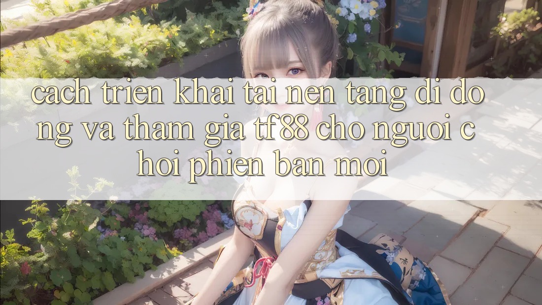 Cách triển khai Tải Nền tảng di động Và Tham Gia TF88 Cho Người chơi Phiên bản mới