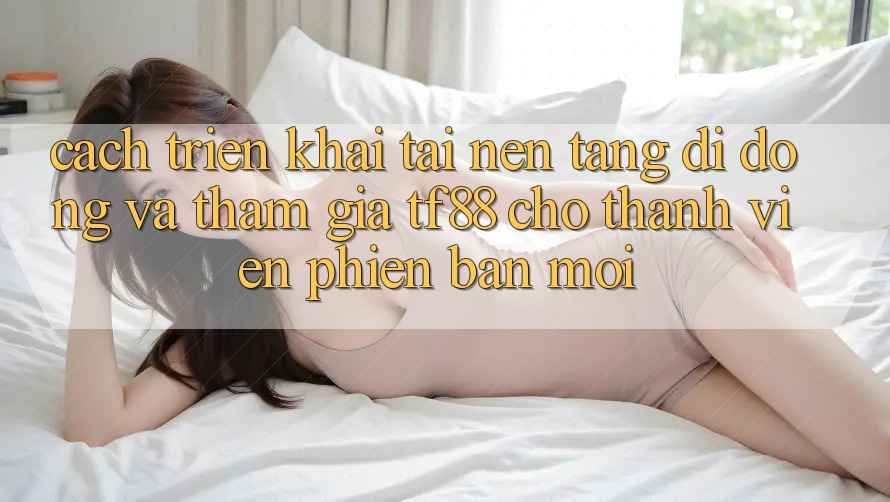 Cách triển khai Tải Nền tảng di động Và Tham Gia TF88 Cho Thành Viên Phiên bản mới
