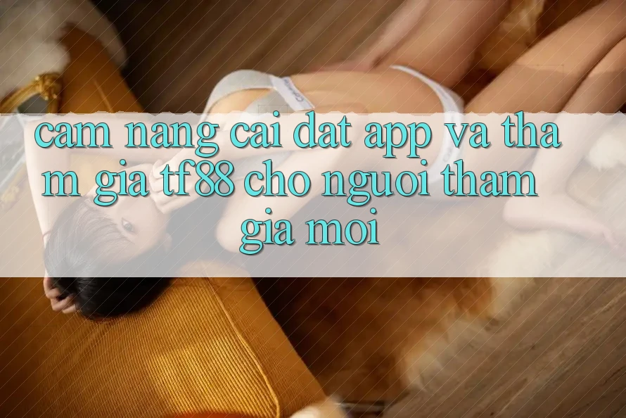 Cẩm nang Cài đặt App Và Tham Gia TF88 Cho Người tham gia Mới