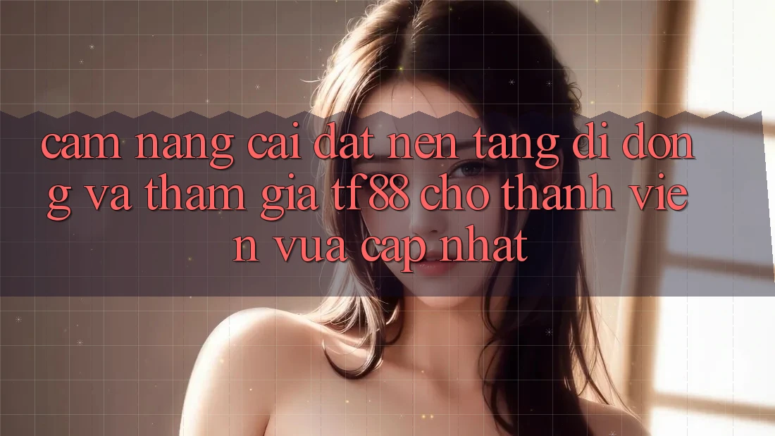 Cẩm nang Cài đặt Nền tảng di động Và Tham Gia TF88 Cho Thành Viên Vừa cập nhật