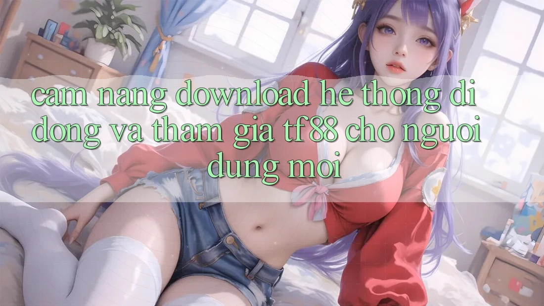 Cẩm nang Download Hệ thống di động Và Tham Gia TF88 Cho Người dùng Mới