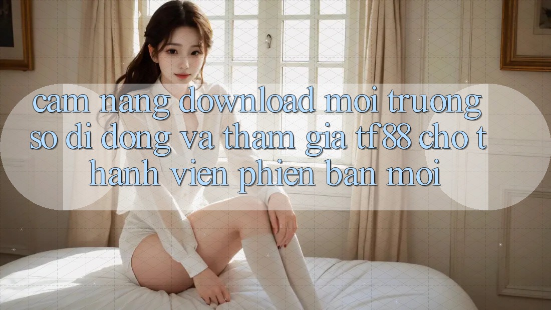 Cẩm nang Download Môi trường số di động Và Tham Gia TF88 Cho Thành Viên Phiên bản mới