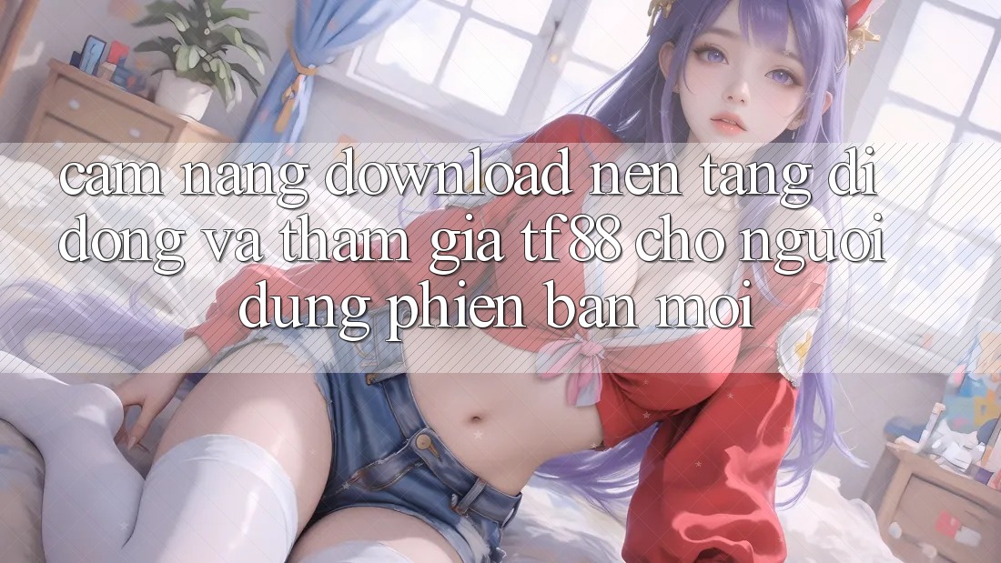 Cẩm nang Download Nền tảng di động Và Tham Gia TF88 Cho Người dùng Phiên bản mới