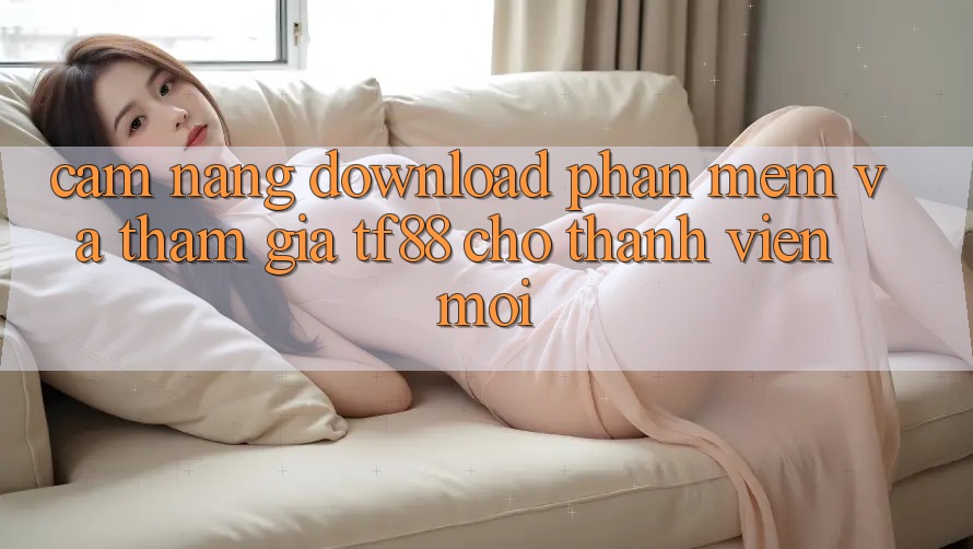 Cẩm nang Download Phần mềm Và Tham Gia TF88 Cho Thành Viên Mới Cẩm nang Download Phần mềm Và Tham Gia TF88 Cho Thành Viên Mới