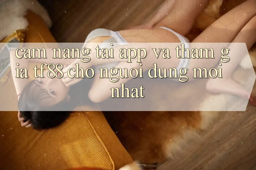 Cẩm nang Tải App Và Tham Gia TF88 Cho Người dùng Mới nhất Cẩm nang Tải App Và Tham Gia TF88 Cho Người dùng Mới nhất