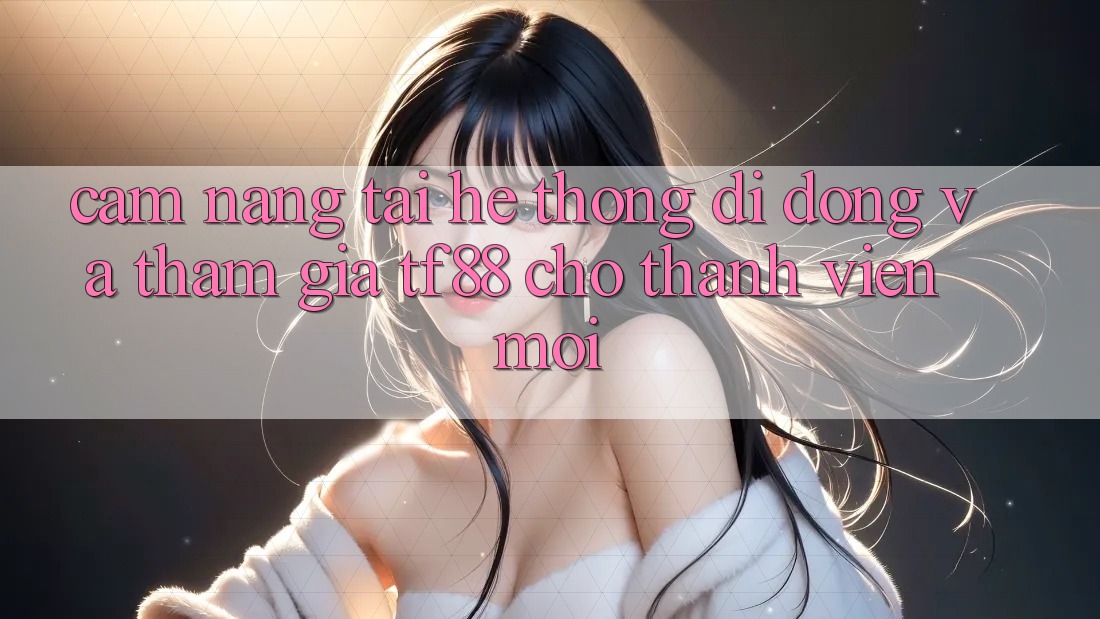 Cẩm nang Tải Hệ thống di động Và Tham Gia TF88 Cho Thành Viên Mới