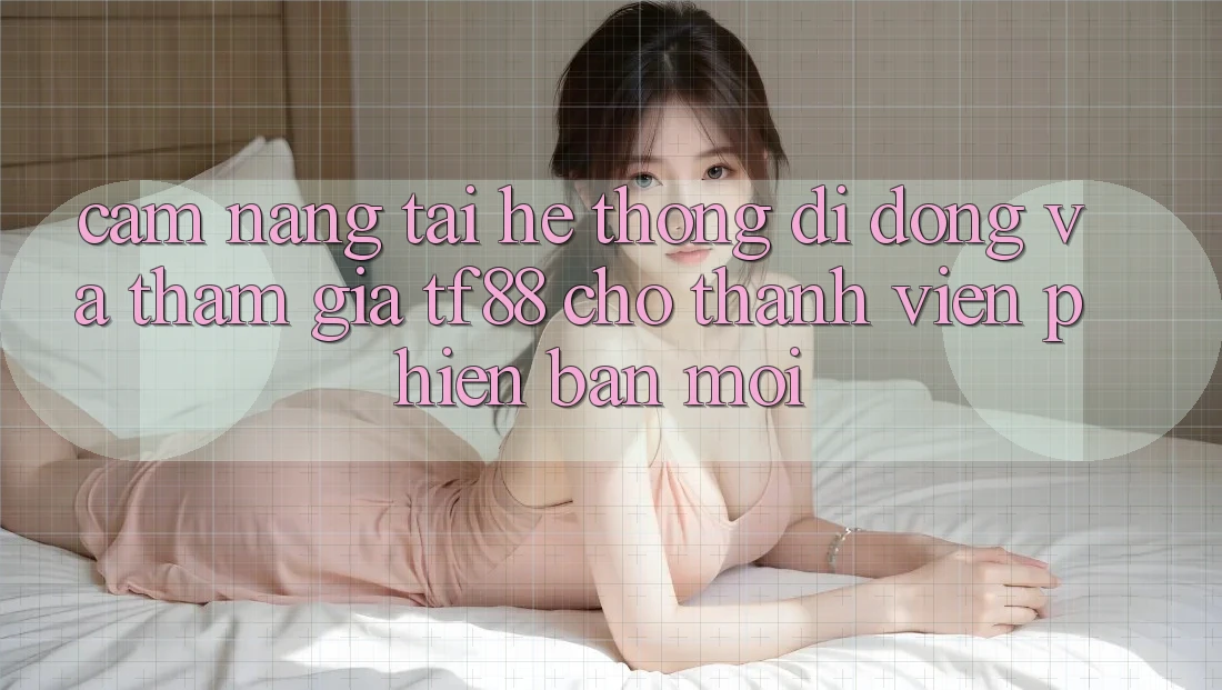 Cẩm nang Tải Hệ thống di động Và Tham Gia TF88 Cho Thành Viên Phiên bản mới Cẩm nang Tải Hệ thống di động Và Tham Gia TF88 Cho Thành Viên Phiên bản mới