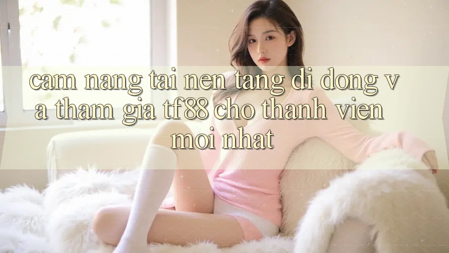 Cẩm nang Tải Nền tảng di động Và Tham Gia TF88 Cho Thành Viên Mới nhất