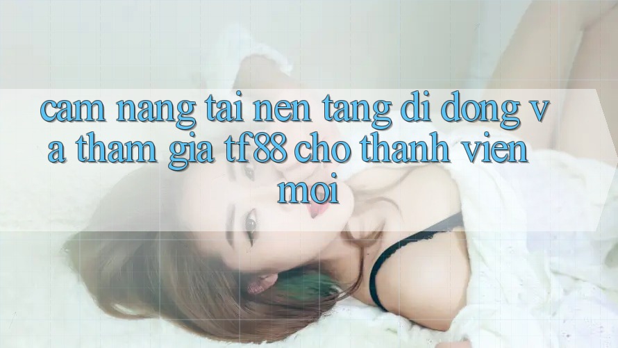 Cẩm nang Tải Nền tảng di động Và Tham Gia TF88 Cho Thành Viên Mới
