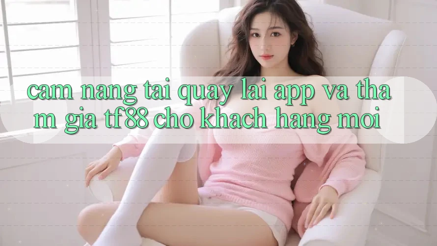 Cẩm nang Tải quay lại App Và Tham Gia TF88 Cho Khách hàng Mới