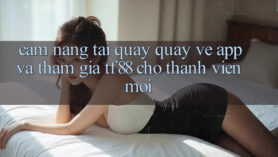 Cẩm nang Tải quay quay về App Và Tham Gia TF88 Cho Thành Viên Mới