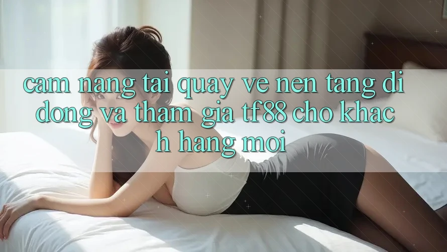 Cẩm nang Tải quay về Nền tảng di động Và Tham Gia TF88 Cho Khách hàng Mới