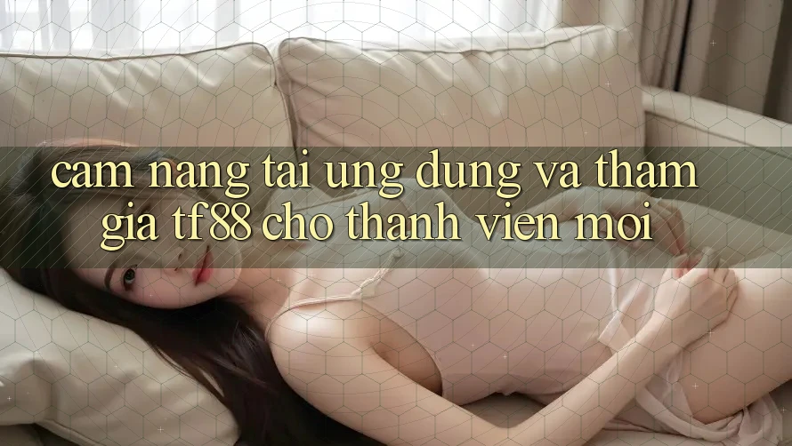 Cẩm nang Tải Ứng dụng Và Tham Gia TF88 Cho Thành Viên Mới