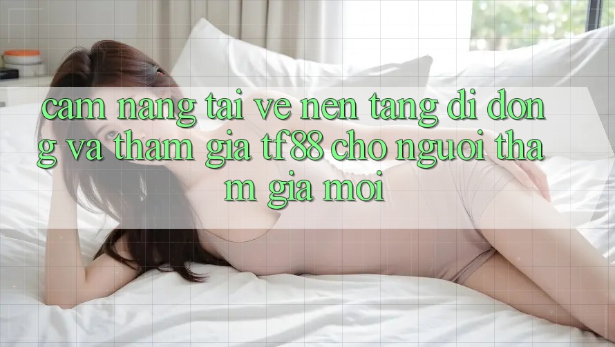 Cẩm nang Tải về Nền tảng di động Và Tham Gia TF88 Cho Người tham gia Mới