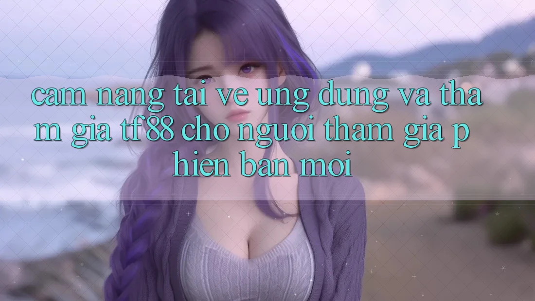 Cẩm nang Tải về Ứng dụng Và Tham Gia TF88 Cho Người tham gia Phiên bản mới Cẩm nang Tải về Ứng dụng Và Tham Gia TF88 Cho Người tham gia Phiên bản mới