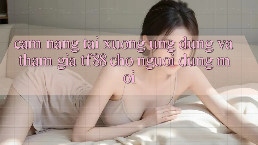Cẩm nang Tải xuống Ứng dụng Và Tham Gia TF88 Cho Người dùng Mới