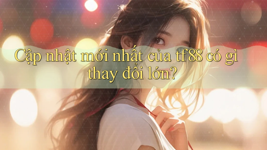 Cập nhật mới nhất của tf88 có gì thay đổi lớn?