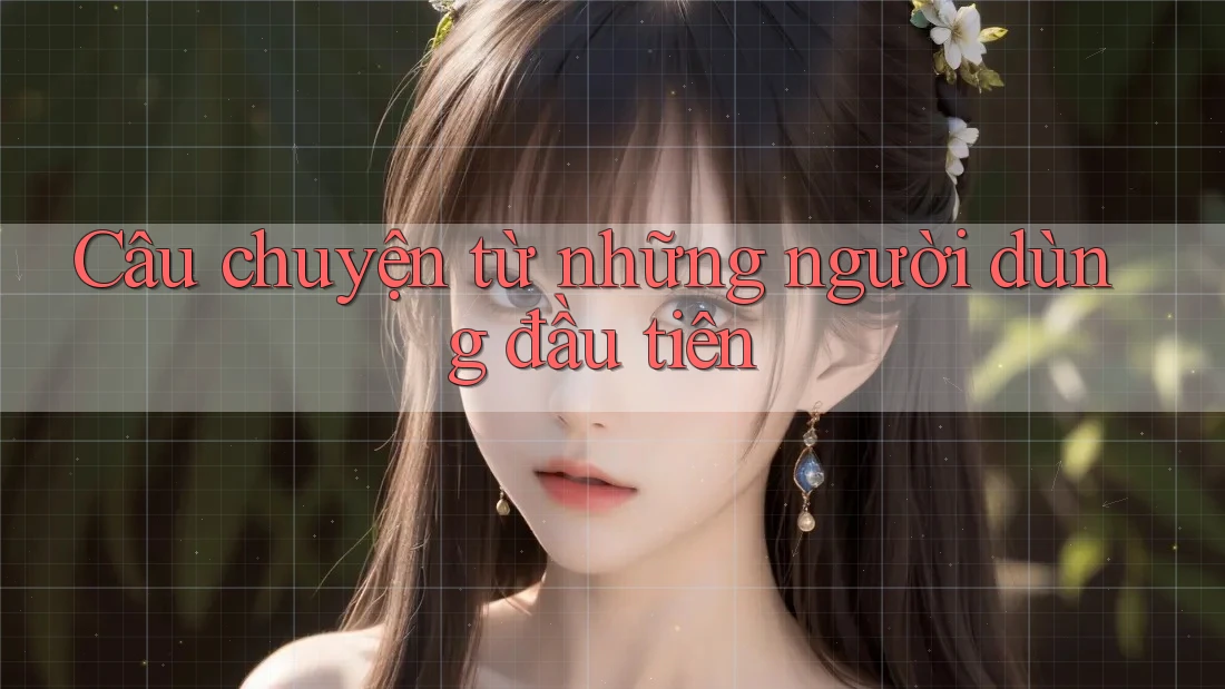 Câu chuyện từ những người dùng đầu tiên