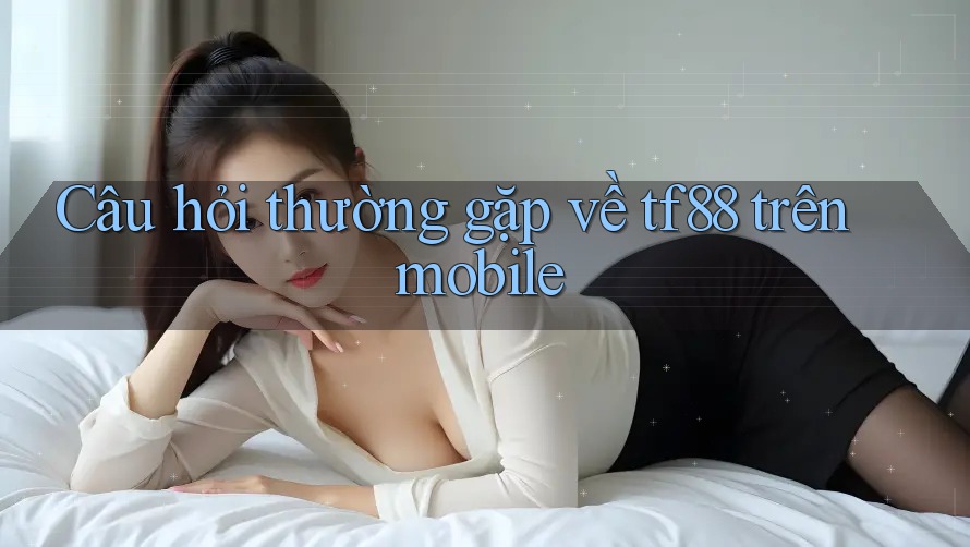 Câu hỏi thường gặp về tf88 trên mobile