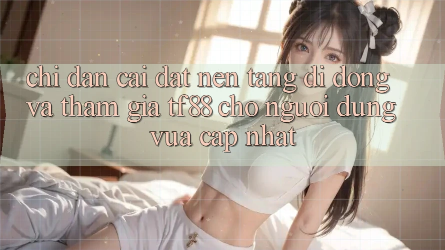 Chỉ dẫn Cài đặt Nền tảng di động Và Tham Gia TF88 Cho Người dùng Vừa cập nhật