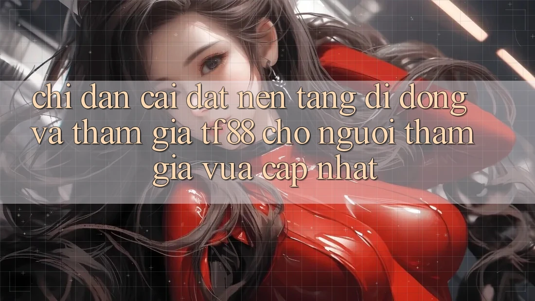 Chỉ dẫn Cài đặt Nền tảng di động Và Tham Gia TF88 Cho Người tham gia Vừa cập nhật