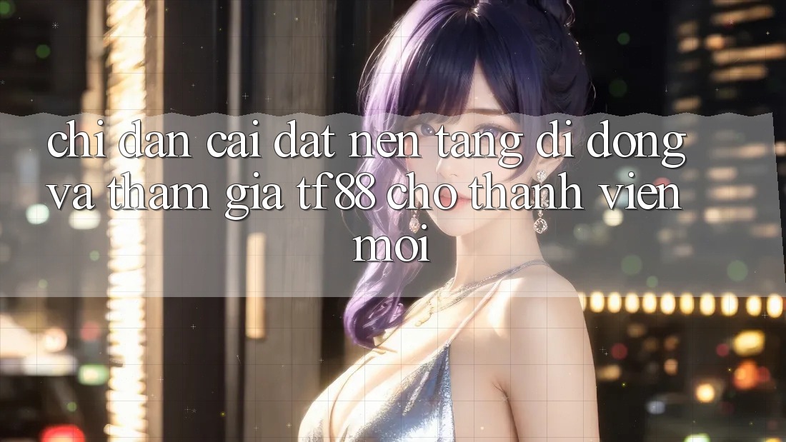Chỉ dẫn Cài đặt Nền tảng di động Và Tham Gia TF88 Cho Thành Viên Mới