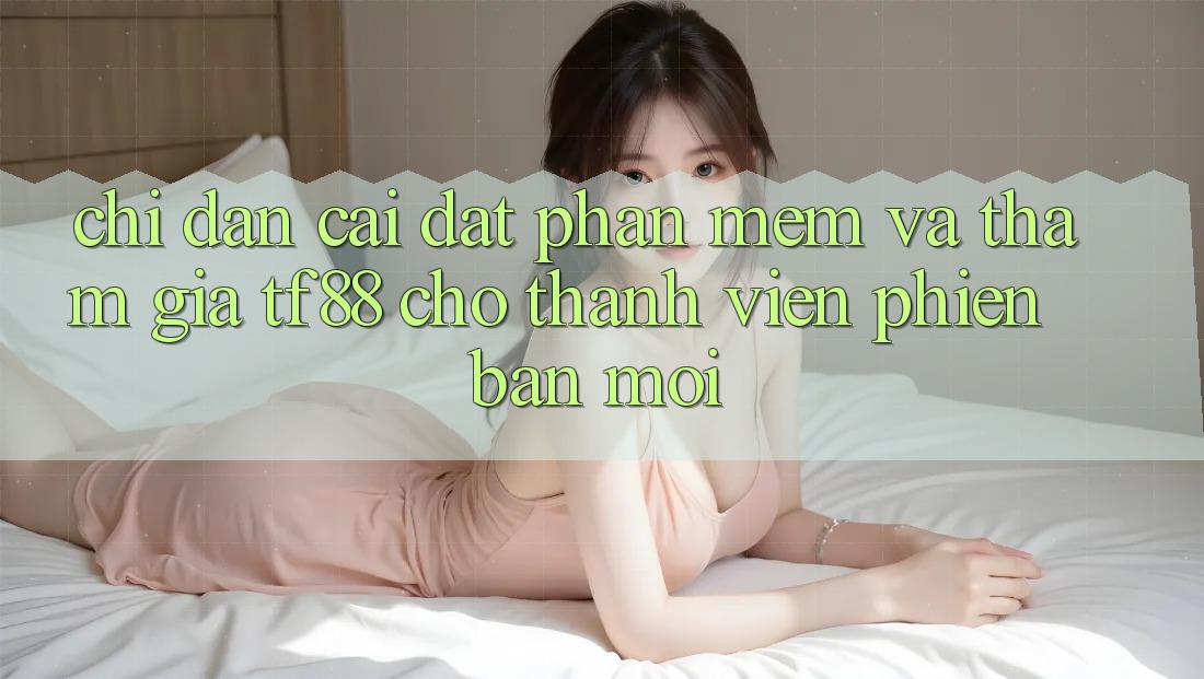 Chỉ dẫn Cài đặt Phần mềm Và Tham Gia TF88 Cho Thành Viên Phiên bản mới