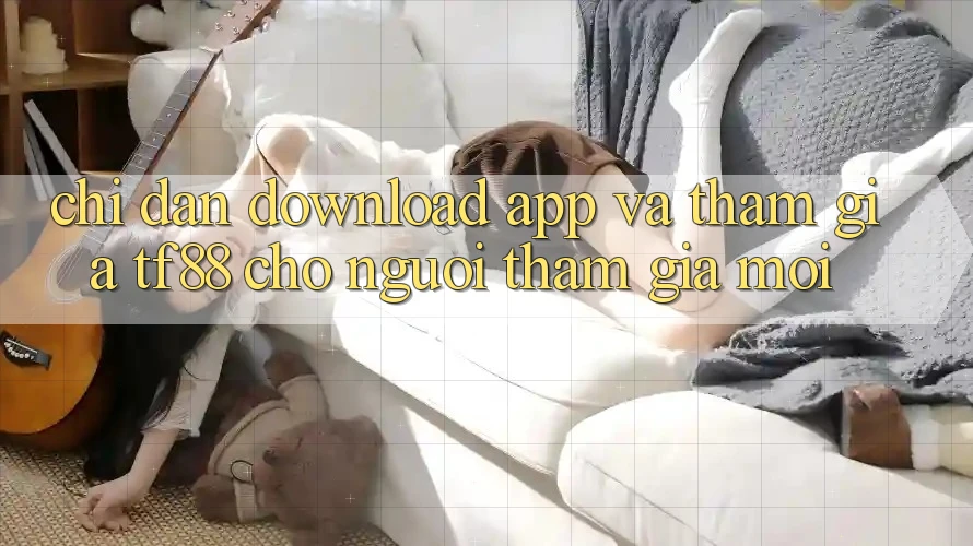 Chỉ dẫn Download App Và Tham Gia TF88 Cho Người tham gia Mới