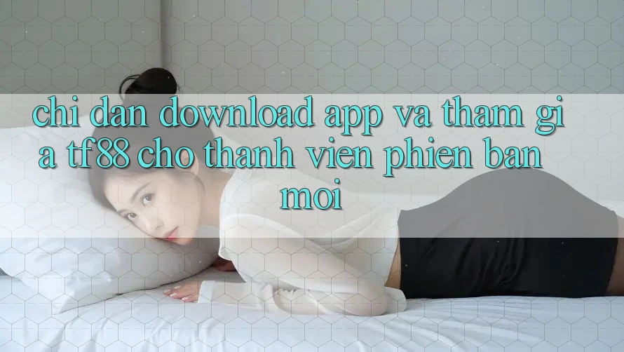 Chỉ dẫn Download App Và Tham Gia TF88 Cho Thành Viên Phiên bản mới Chỉ dẫn Download App Và Tham Gia TF88 Cho Thành Viên Phiên bản mới