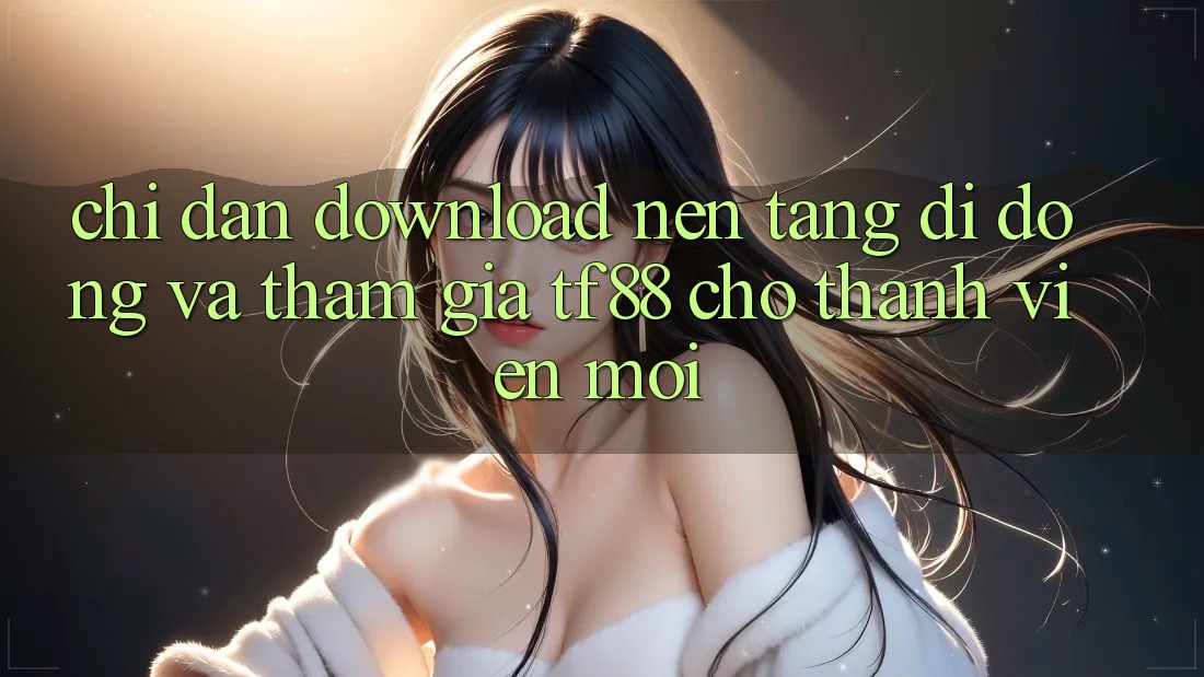 Chỉ dẫn Download Nền tảng di động Và Tham Gia TF88 Cho Thành Viên Mới