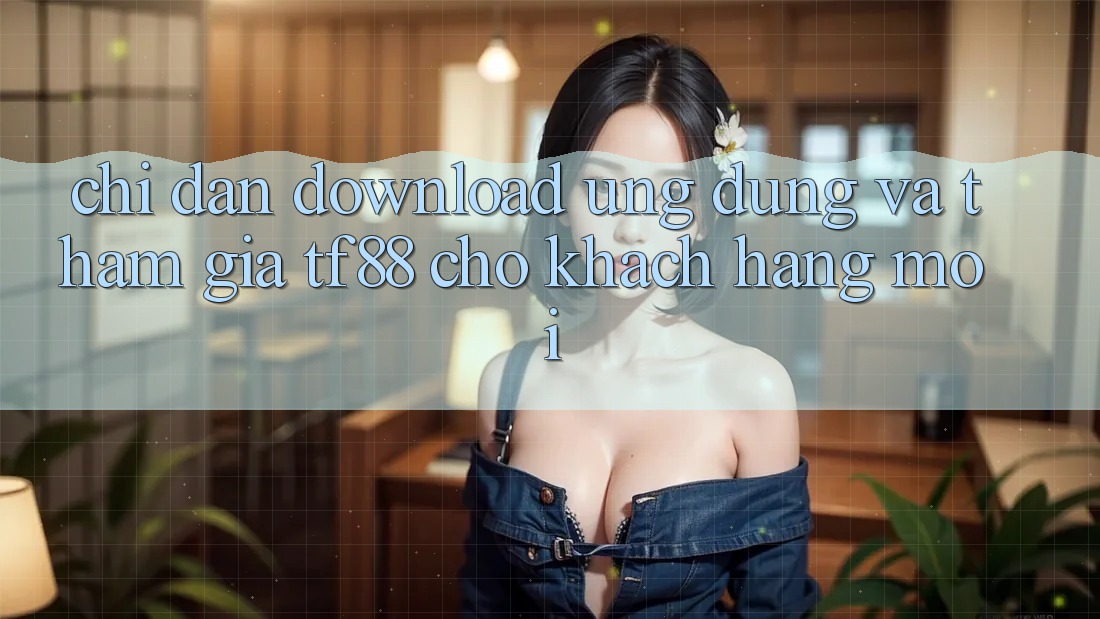 Chỉ dẫn Download Ứng dụng Và Tham Gia TF88 Cho Khách hàng Mới
