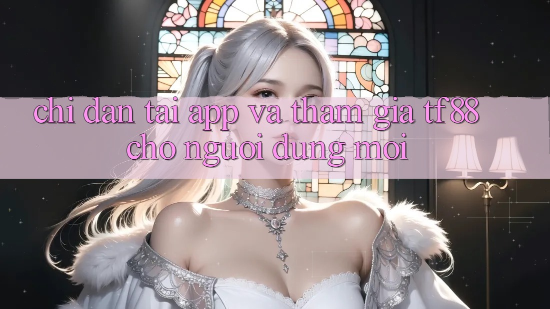 Chỉ dẫn Tải App Và Tham Gia TF88 Cho Người dùng Mới