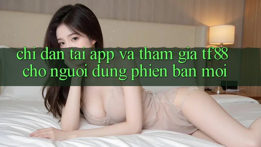 Chỉ dẫn Tải App Và Tham Gia TF88 Cho Người dùng Phiên bản mới
