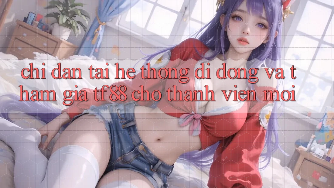 Chỉ dẫn Tải Hệ thống di động Và Tham Gia TF88 Cho Thành Viên Mới