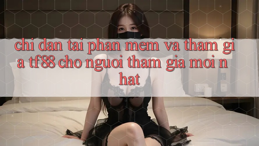 Chỉ dẫn Tải Phần mềm Và Tham Gia TF88 Cho Người tham gia Mới nhất