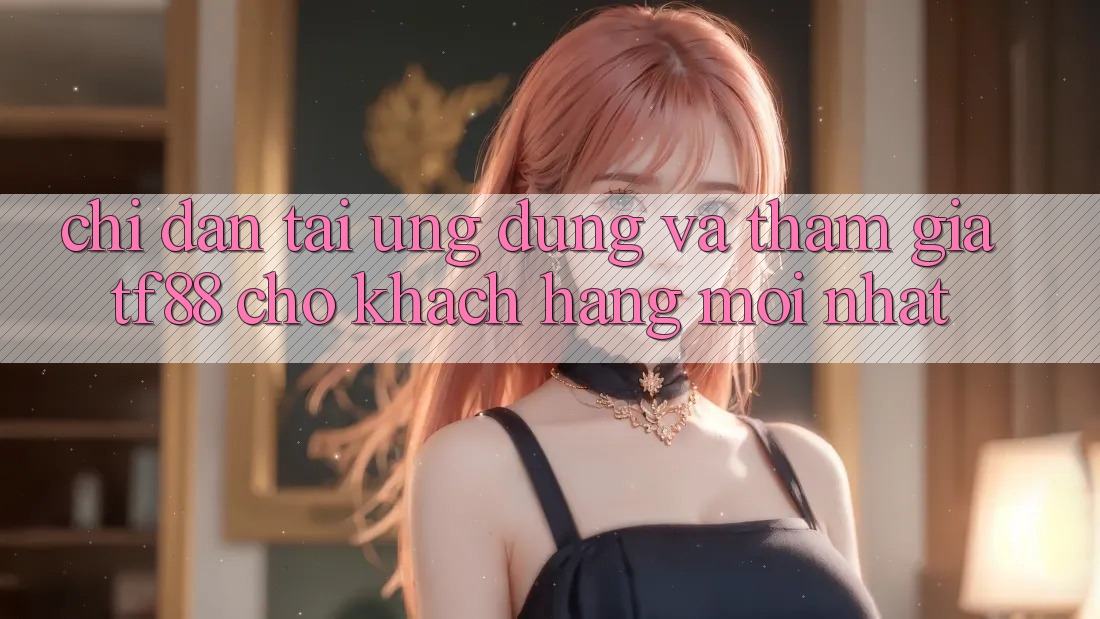 Chỉ dẫn Tải Ứng dụng Và Tham Gia TF88 Cho Khách hàng Mới nhất