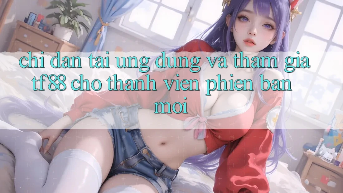 Chỉ dẫn Tải Ứng dụng Và Tham Gia TF88 Cho Thành Viên Phiên bản mới