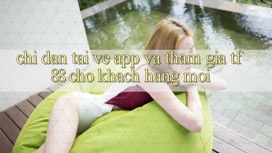 Chỉ dẫn Tải về App Và Tham Gia TF88 Cho Khách hàng Mới