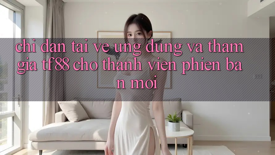 Chỉ dẫn Tải về Ứng dụng Và Tham Gia TF88 Cho Thành Viên Phiên bản mới