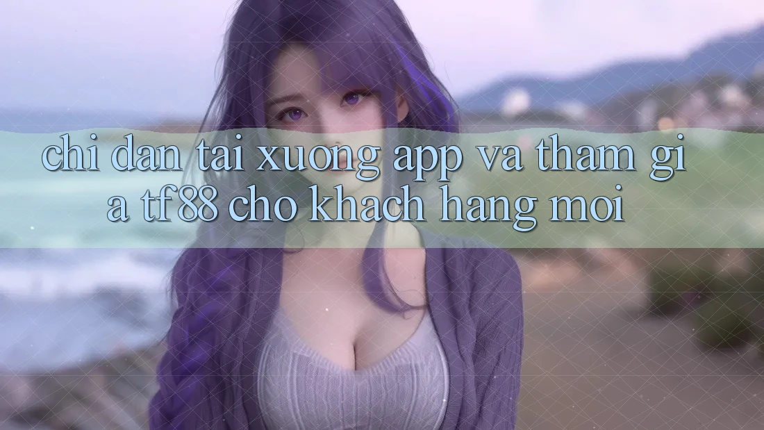 Chỉ dẫn Tải xuống App Và Tham Gia TF88 Cho Khách hàng Mới